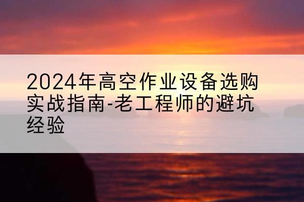 海珠高空作业升降机厂家推荐-2024年高空作业设备选购实战指南-老工程师的避坑经验