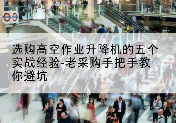 海珠高空作业升降机厂家-选购高空作业升降机的五个实战经验-老采购手把手教你避坑