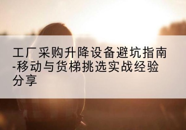 海珠移动式升降机怎么选-工厂采购升降设备避坑指南-移动与货梯挑选实战经验分享