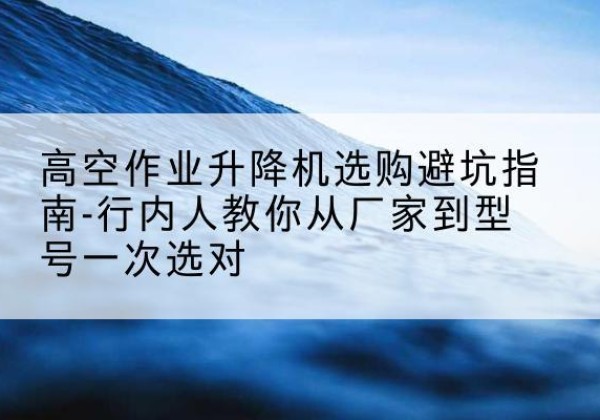 海珠升降平台厂家-高空作业升降机选购避坑指南-行内人教你从厂家到型号一次选对