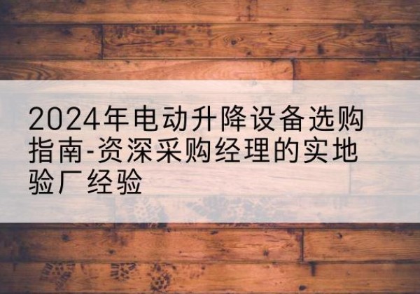 海珠电动剪叉升降平台厂家-2024年电动升降设备选购指南-资深采购经理的实地验厂经验