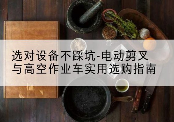 海珠电动剪叉升降平台怎么选-选对设备不踩坑-电动剪叉与高空作业车实用选购指南