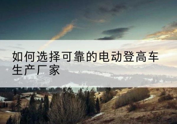 海珠电动登高车厂家-如何选择可靠的电动登高车生产厂家