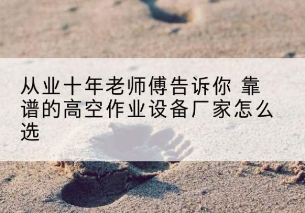 海珠高空作业升降机厂家推荐-从业十年老师傅告诉你 靠谱的高空作业设备厂家怎么选