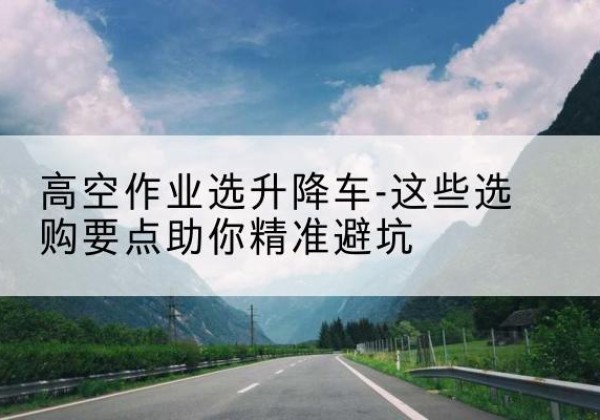 海珠升降车厂家-高空作业选升降车-这些选购要点助你*避坑