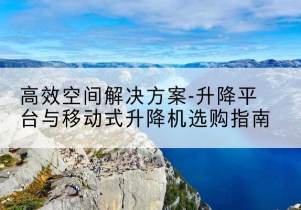 海珠升降平台厂家-*空间解决方案-升降平台与移动式升降机选购指南