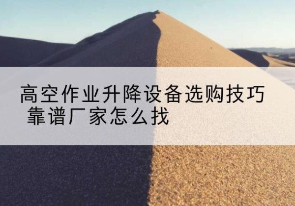 海珠电动升降平台厂家推荐-高空作业升降设备选购技巧 靠谱厂家怎么找