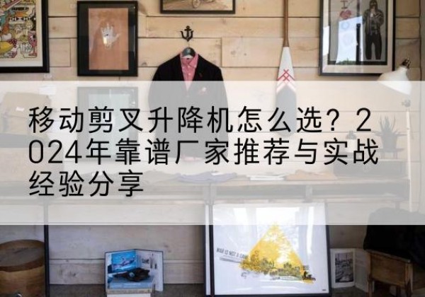 海珠升降平台厂家推荐-移动剪叉升降机怎么选？2024年靠谱厂家推荐与实战经验分享