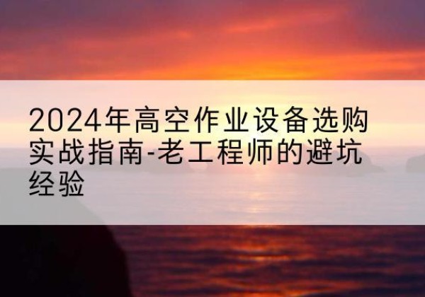 海珠高空作业升降机厂家推荐-2024年高空作业设备选购实战指南-老工程师的避坑经验